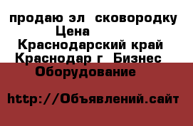 продаю эл, сковородку › Цена ­ 8 000 - Краснодарский край, Краснодар г. Бизнес » Оборудование   